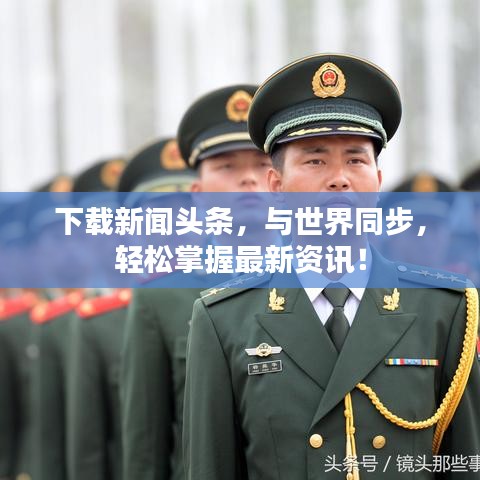 下载新闻头条,与世界同步,轻松掌握最新资讯!