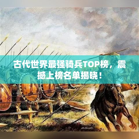 古代世界最强骑兵TOP榜,震撼上榜名单揭晓!