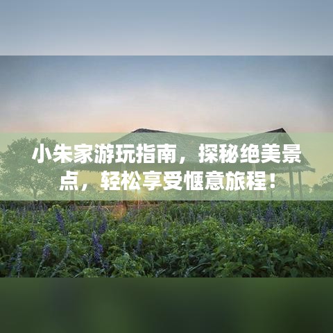 小朱家游玩指南，探秘绝美景点，轻松享受惬意旅程！