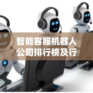 智能客服机器人公司排行榜及行业影响力深度解析