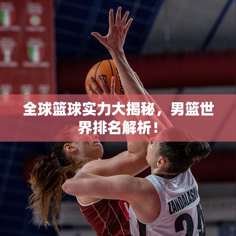 全球篮球实力大揭秘,男篮世界排名解析!