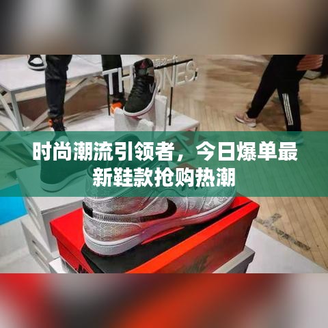 时尚潮流引领者,今日爆单最新鞋款抢购热潮