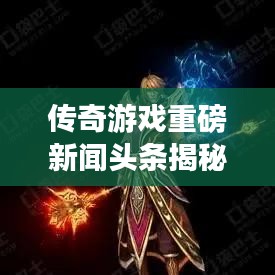 传奇游戏重磅新闻头条揭秘！
