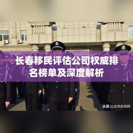长春移民评估公司权威排名榜单及深度解析