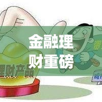 金融理财重磅新闻头条揭秘，最新动态与市场趋势一网打尽