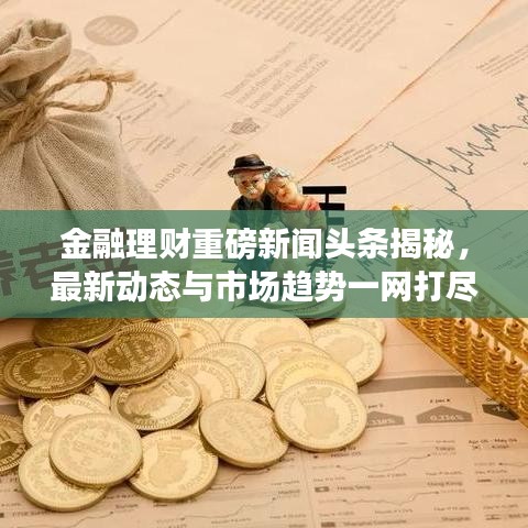 金融理财重磅新闻头条揭秘,最新动态与市场趋势一网打尽