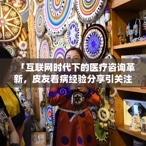「互联网时代下的医疗咨询革新,皮友看病经验分享引关注」