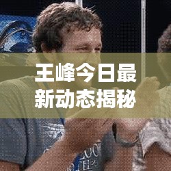 王峰今日最新动态揭秘,不容错过的消息!