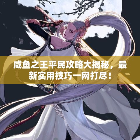 咸鱼之王平民攻略大揭秘,最新实用技巧一网打尽!