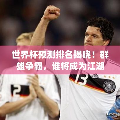 世界杯预测排名揭晓!群雄争霸,谁将成为江湖霸主?