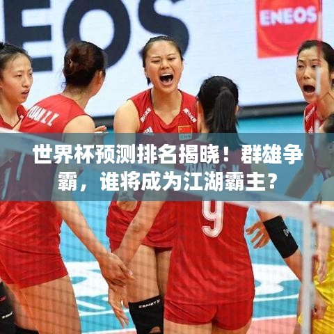 世界杯预测排名揭晓!群雄争霸,谁将成为江湖霸主?