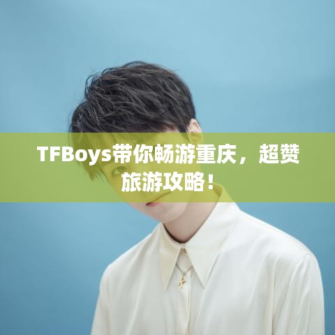 TFBoys带你畅游重庆,超赞旅游攻略!