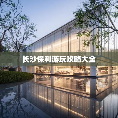 长沙保利游玩攻略大全