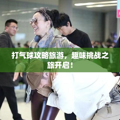 打气球攻略旅游,趣味挑战之旅开启!