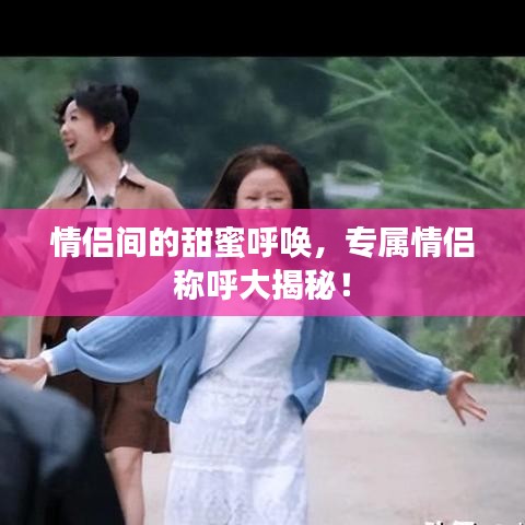 情侣间的甜蜜呼唤,专属情侣称呼大揭秘!