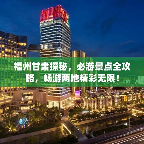 福州甘肃探秘,必游景点全攻略,畅游两地精彩无限!