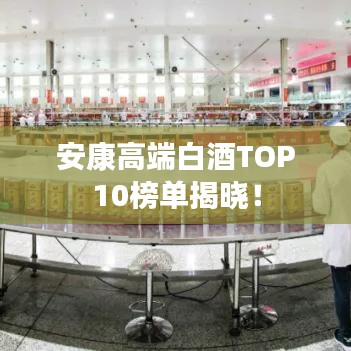安康高端白酒TOP10榜单揭晓！