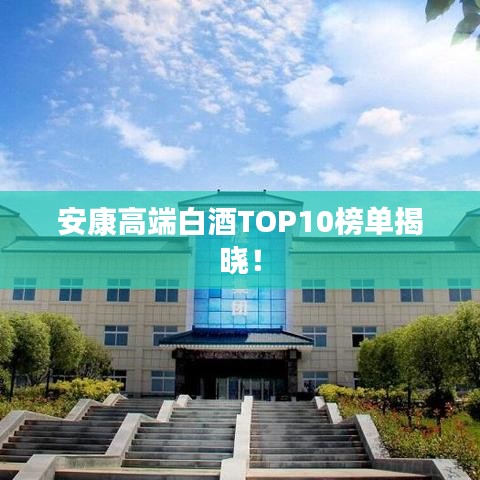 安康高端白酒TOP10榜单揭晓!
