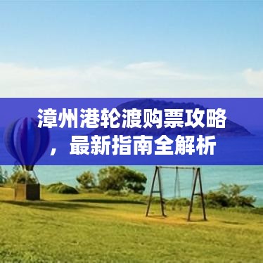 漳州港轮渡购票攻略,最新指南全解析