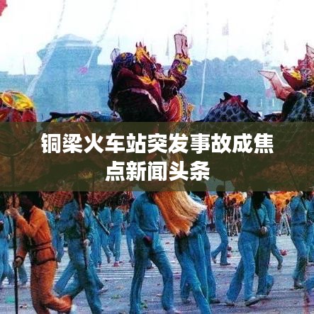 铜梁火车站突发事故成焦点新闻头条