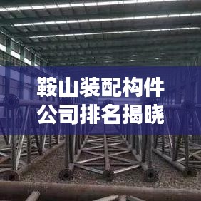 鞍山装配构件公司排名揭晓,行业权威榜单出炉!