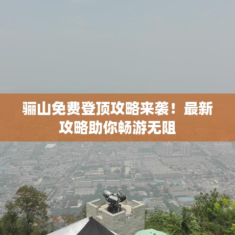骊山免费登顶攻略来袭!最新攻略助你畅游无阻