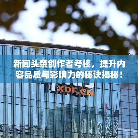 新闻头条创作者考核,提升内容品质与影响力的秘诀揭秘!