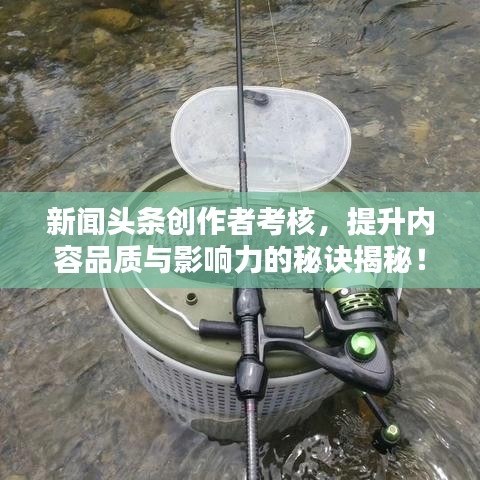 新闻头条创作者考核,提升内容品质与影响力的秘诀揭秘!