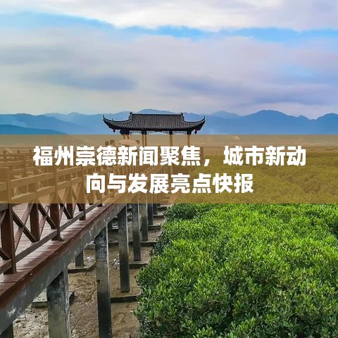 福州崇德新闻聚焦,城市新动向与发展亮点快报