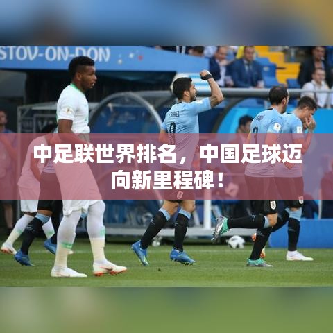 中足联世界排名，中国足球迈向新里程碑！