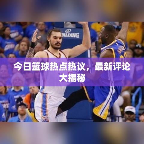 今日篮球热点热议,最新评论大揭秘