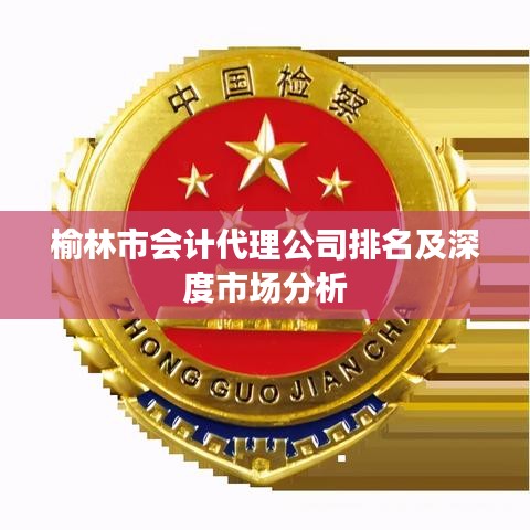 榆林市会计代理公司排名及深度市场分析