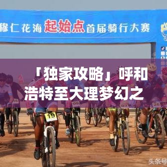 「独家攻略」呼和浩特至大理梦幻之旅