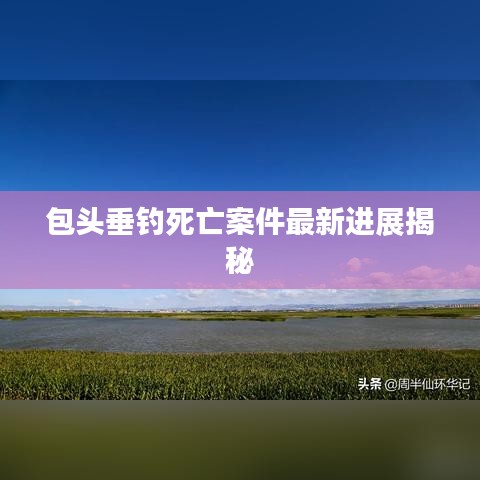 包头垂钓死亡案件最新进展揭秘