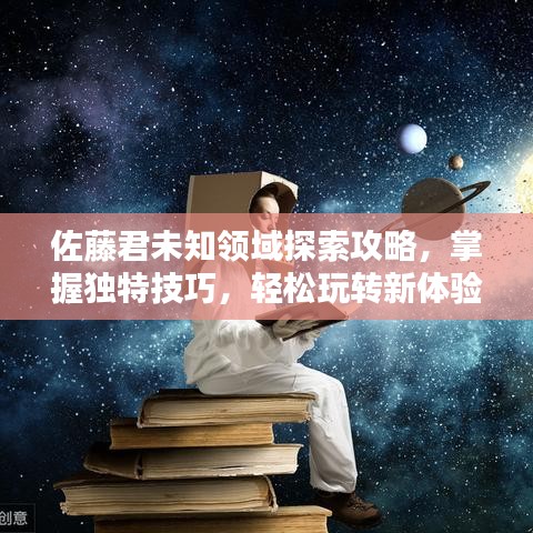 佐藤君未知领域探索攻略,掌握独特技巧,轻松玩转新体验!