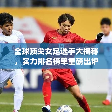 全球顶尖女足选手大揭秘,实力排名榜单重磅出炉!