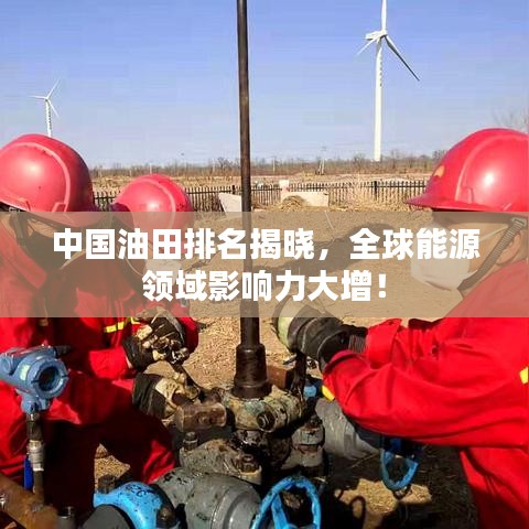 中国油田排名揭晓，全球能源领域影响力大增！