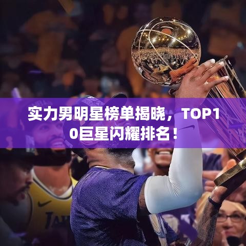 实力男明星榜单揭晓,TOP10巨星闪耀排名!