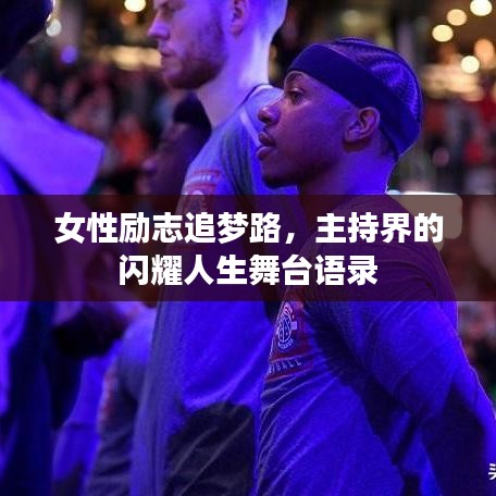女性励志追梦路,主持界的闪耀人生舞台语录