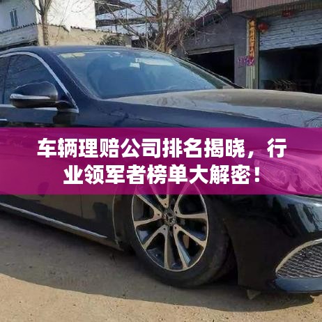 车辆理赔公司排名揭晓,行业领军者榜单大解密!