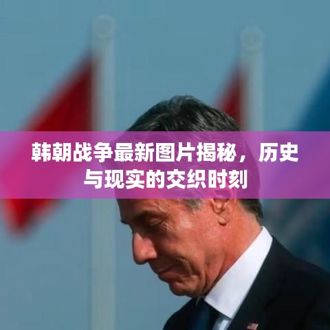 韩朝战争最新图片揭秘,历史与现实的交织时刻