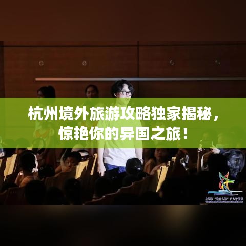 杭州境外旅游攻略独家揭秘,惊艳你的异国之旅!