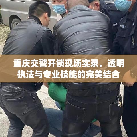 重庆交警开锁现场实录,透明执法与专业技能的完美结合