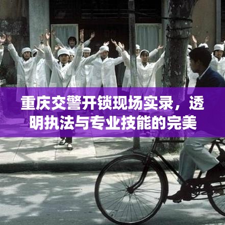 重庆交警开锁现场实录,透明执法与专业技能的完美结合
