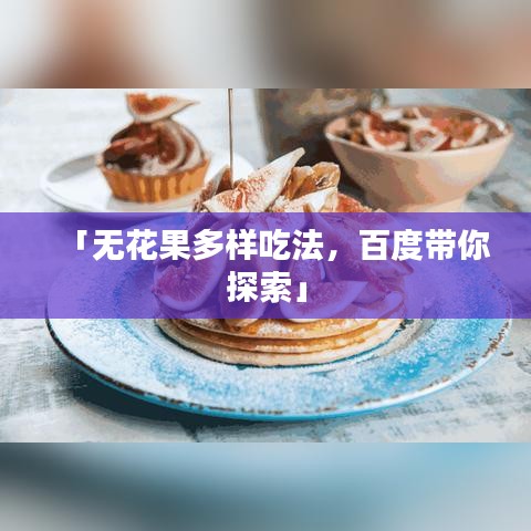 「无花果多样吃法,百度带你探索」