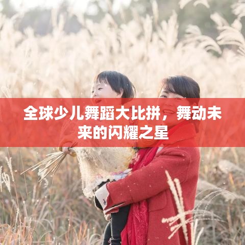 全球少儿舞蹈大比拼,舞动未来的闪耀之星