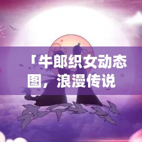 「牛郎织女动态图,浪漫传说跃然网上,百度一搜即现」