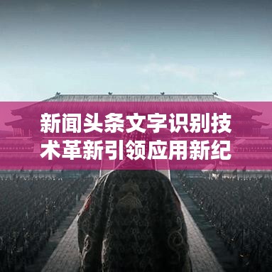 新闻头条文字识别技术革新引领应用新纪元