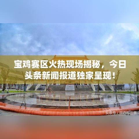 宝鸡赛区火热现场揭秘,今日头条新闻报道独家呈现!