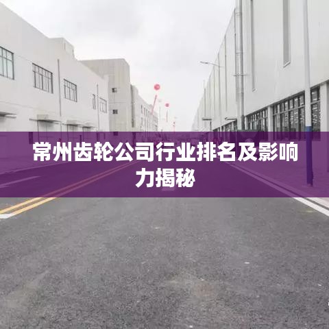 常州齿轮公司行业排名及影响力揭秘